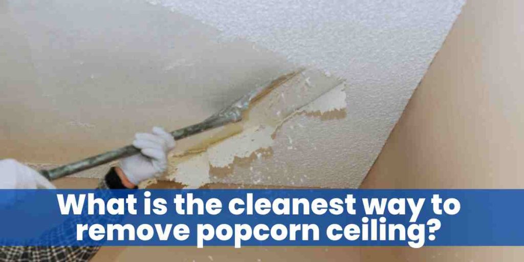 What is the cleanest way to remove popcorn ceiling?